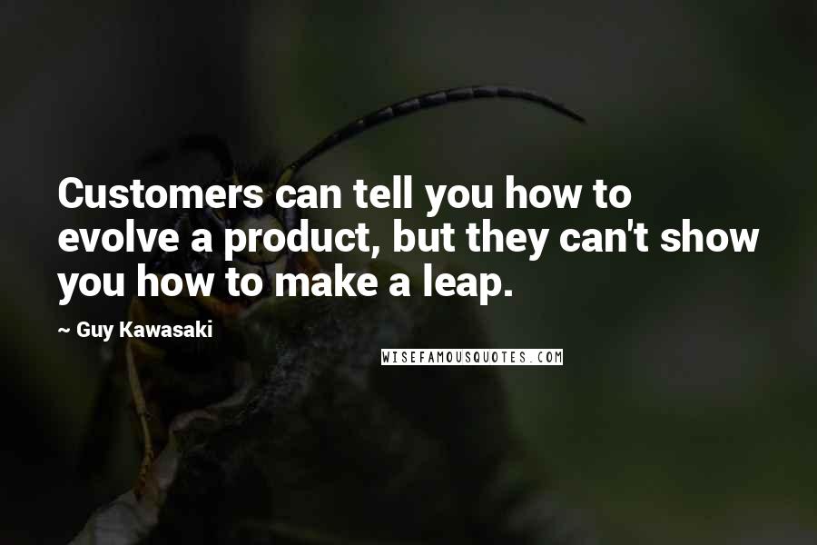 Guy Kawasaki Quotes: Customers can tell you how to evolve a product, but they can't show you how to make a leap.