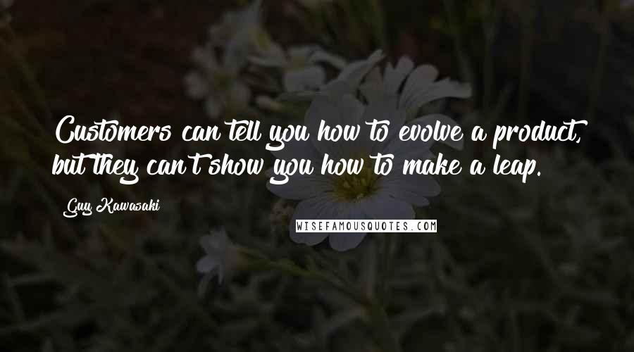 Guy Kawasaki Quotes: Customers can tell you how to evolve a product, but they can't show you how to make a leap.