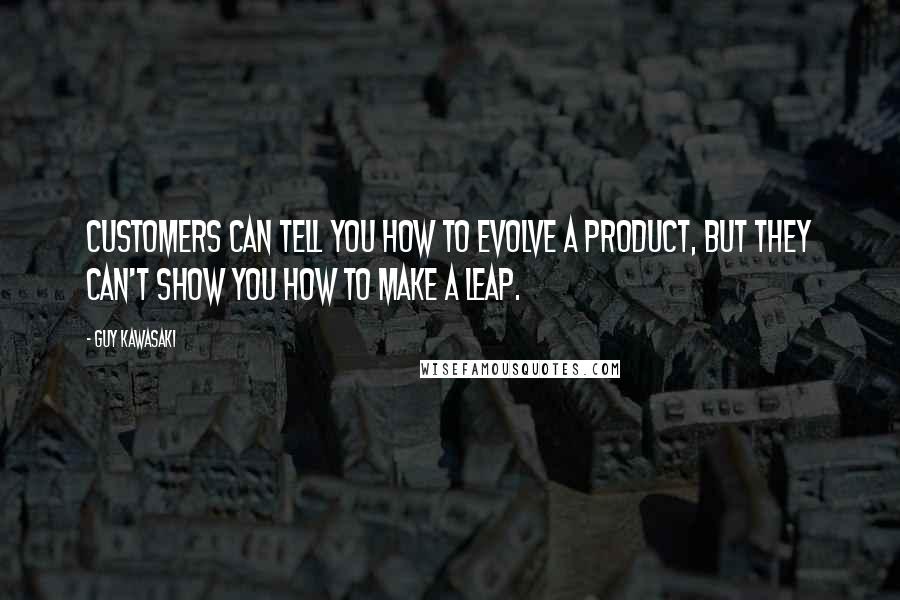 Guy Kawasaki Quotes: Customers can tell you how to evolve a product, but they can't show you how to make a leap.