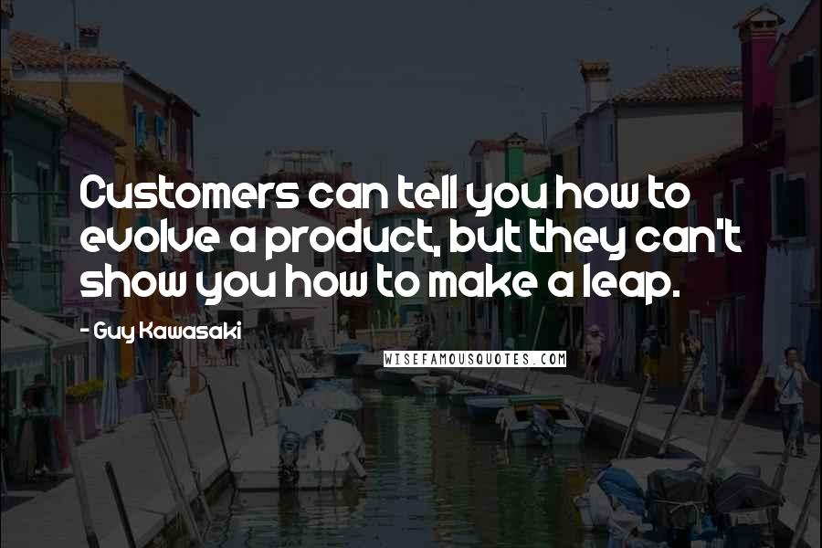 Guy Kawasaki Quotes: Customers can tell you how to evolve a product, but they can't show you how to make a leap.