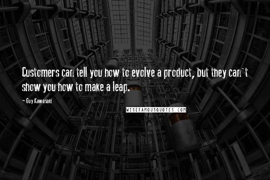 Guy Kawasaki Quotes: Customers can tell you how to evolve a product, but they can't show you how to make a leap.