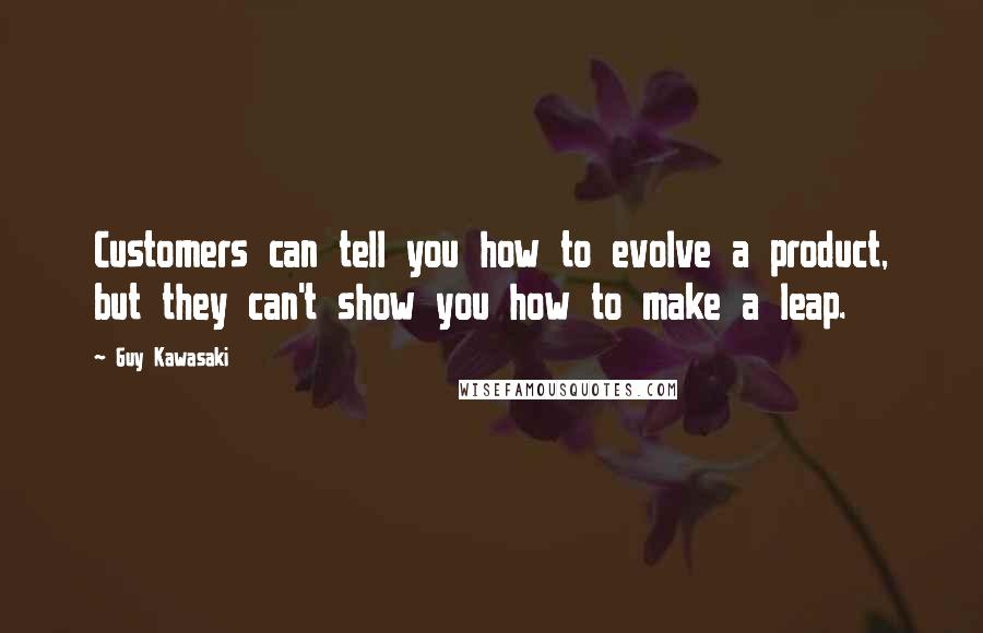 Guy Kawasaki Quotes: Customers can tell you how to evolve a product, but they can't show you how to make a leap.