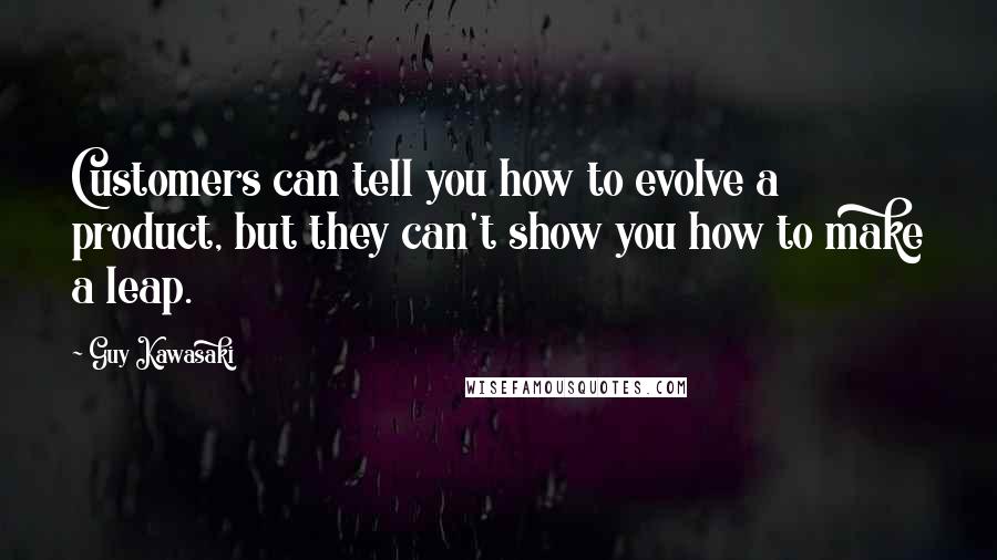 Guy Kawasaki Quotes: Customers can tell you how to evolve a product, but they can't show you how to make a leap.