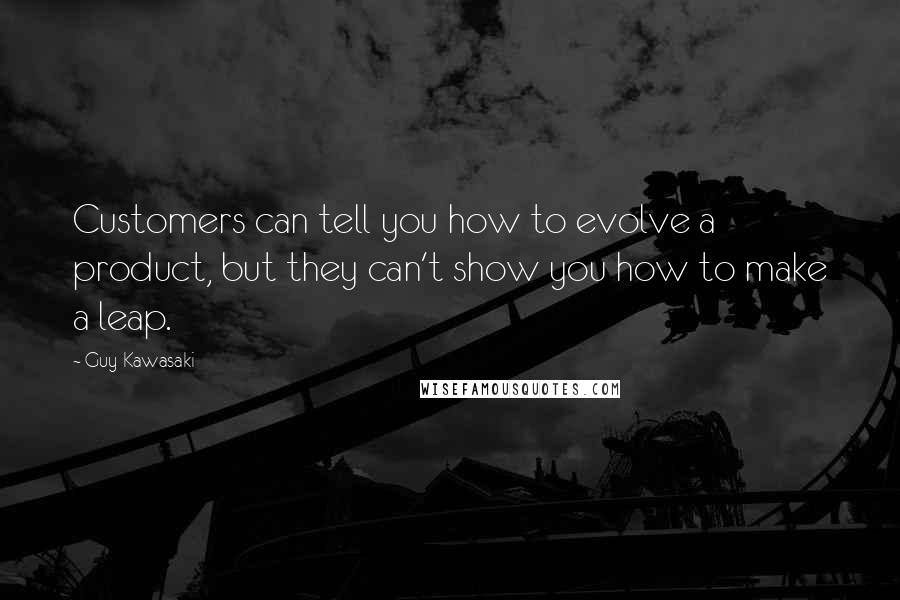 Guy Kawasaki Quotes: Customers can tell you how to evolve a product, but they can't show you how to make a leap.