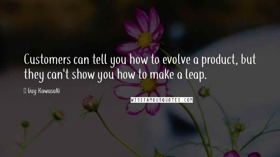 Guy Kawasaki Quotes: Customers can tell you how to evolve a product, but they can't show you how to make a leap.
