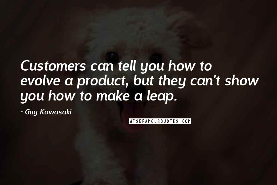 Guy Kawasaki Quotes: Customers can tell you how to evolve a product, but they can't show you how to make a leap.