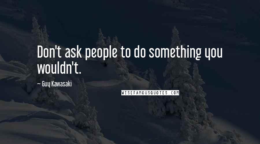 Guy Kawasaki Quotes: Don't ask people to do something you wouldn't.