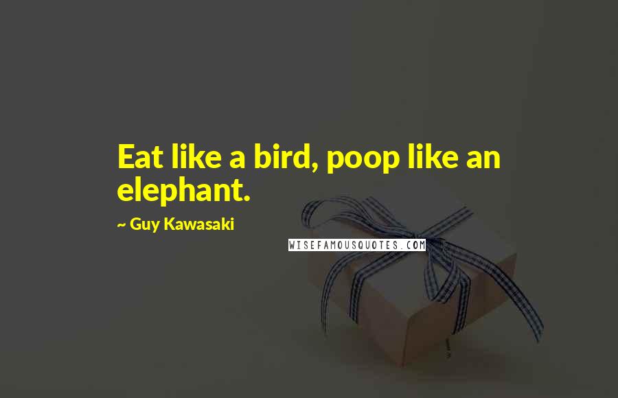 Guy Kawasaki Quotes: Eat like a bird, poop like an elephant.