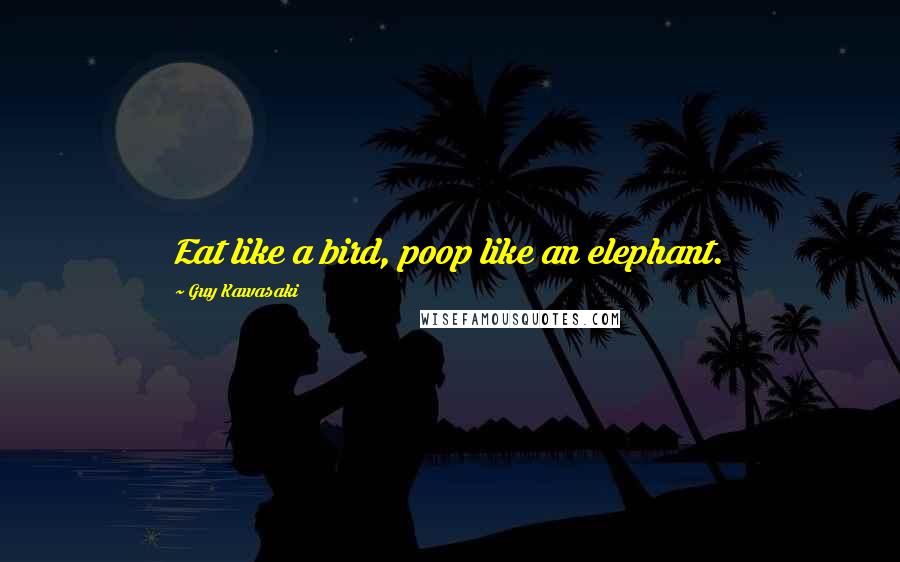 Guy Kawasaki Quotes: Eat like a bird, poop like an elephant.