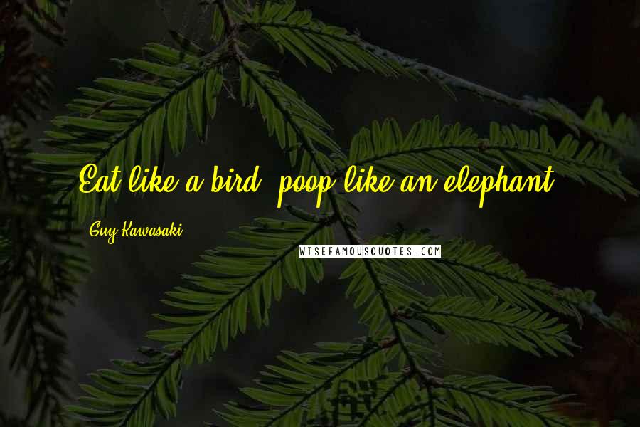 Guy Kawasaki Quotes: Eat like a bird, poop like an elephant.