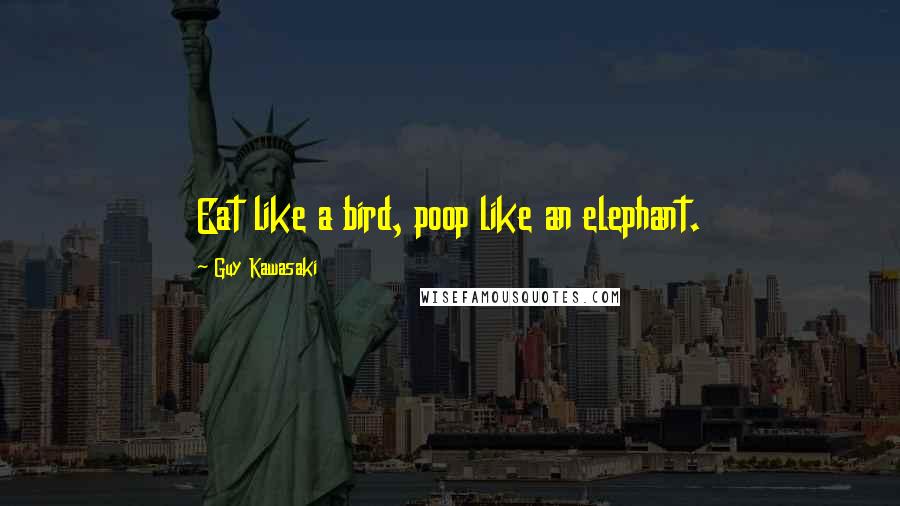 Guy Kawasaki Quotes: Eat like a bird, poop like an elephant.