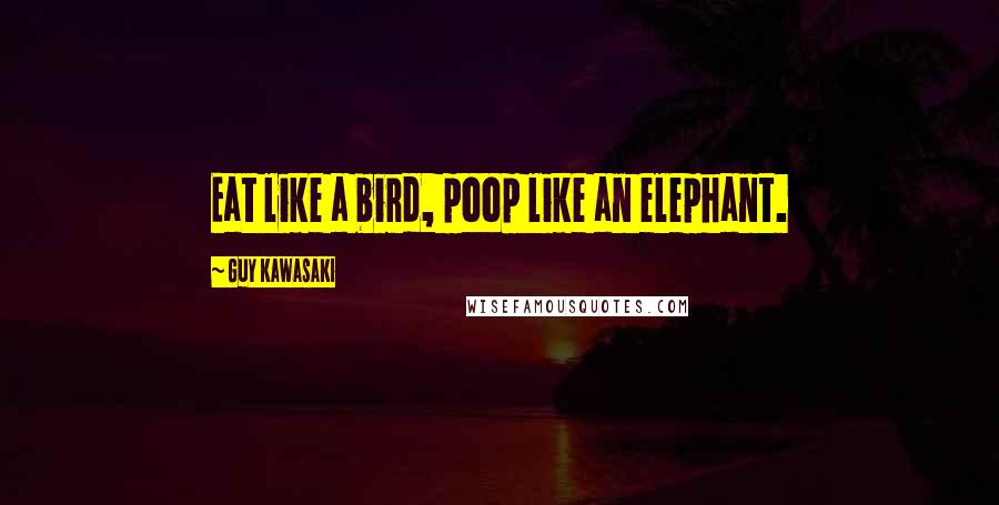 Guy Kawasaki Quotes: Eat like a bird, poop like an elephant.