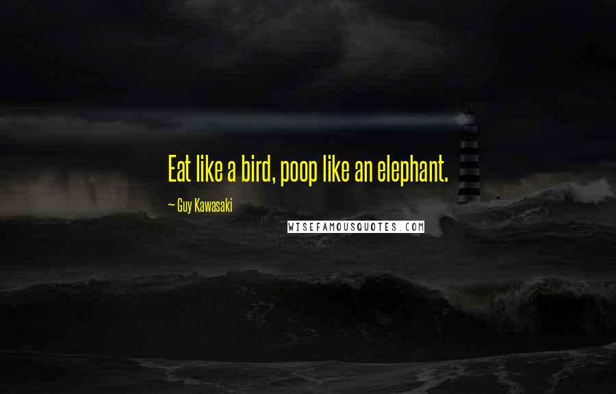 Guy Kawasaki Quotes: Eat like a bird, poop like an elephant.