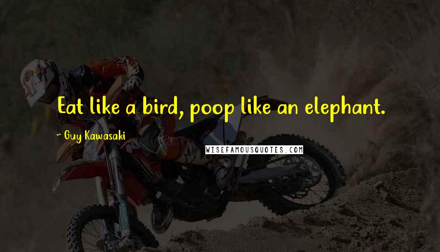 Guy Kawasaki Quotes: Eat like a bird, poop like an elephant.