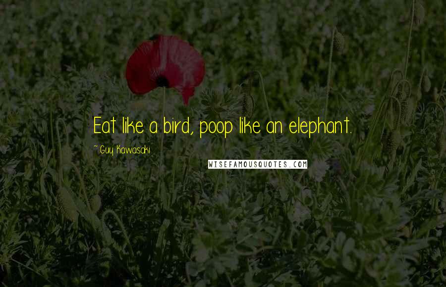Guy Kawasaki Quotes: Eat like a bird, poop like an elephant.