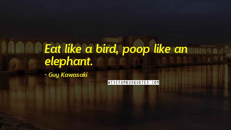 Guy Kawasaki Quotes: Eat like a bird, poop like an elephant.