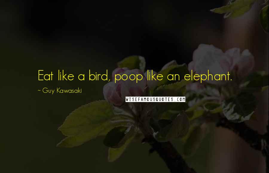 Guy Kawasaki Quotes: Eat like a bird, poop like an elephant.