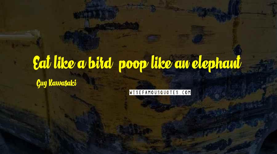 Guy Kawasaki Quotes: Eat like a bird, poop like an elephant.
