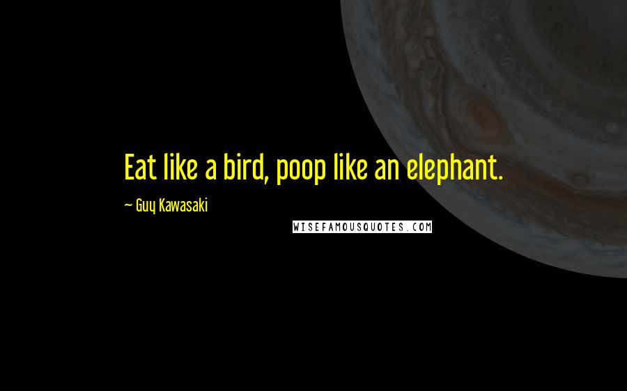 Guy Kawasaki Quotes: Eat like a bird, poop like an elephant.