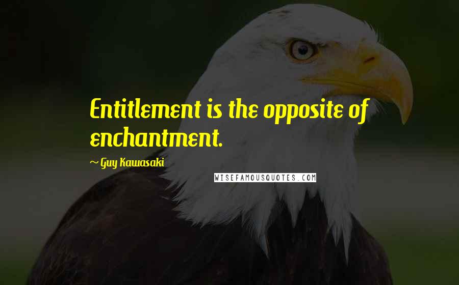 Guy Kawasaki Quotes: Entitlement is the opposite of enchantment.