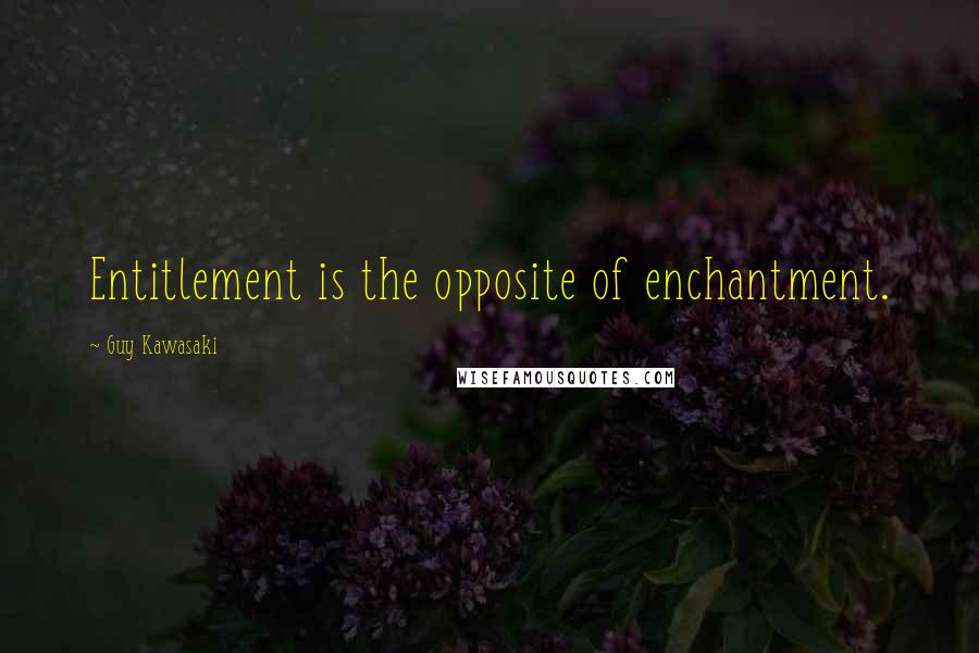 Guy Kawasaki Quotes: Entitlement is the opposite of enchantment.