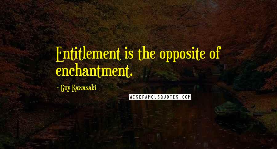 Guy Kawasaki Quotes: Entitlement is the opposite of enchantment.