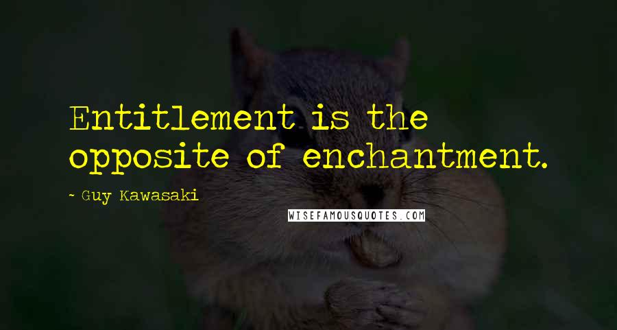 Guy Kawasaki Quotes: Entitlement is the opposite of enchantment.