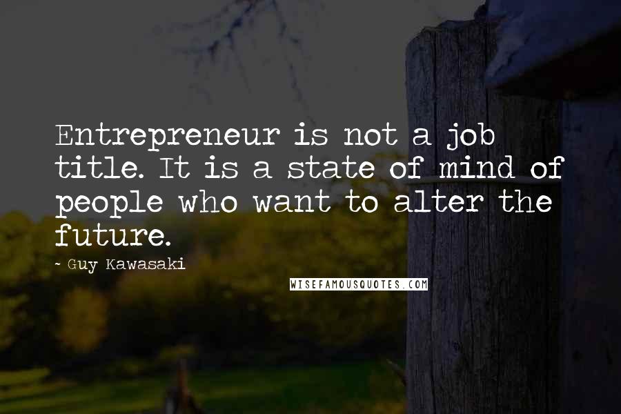 Guy Kawasaki Quotes: Entrepreneur is not a job title. It is a state of mind of people who want to alter the future.