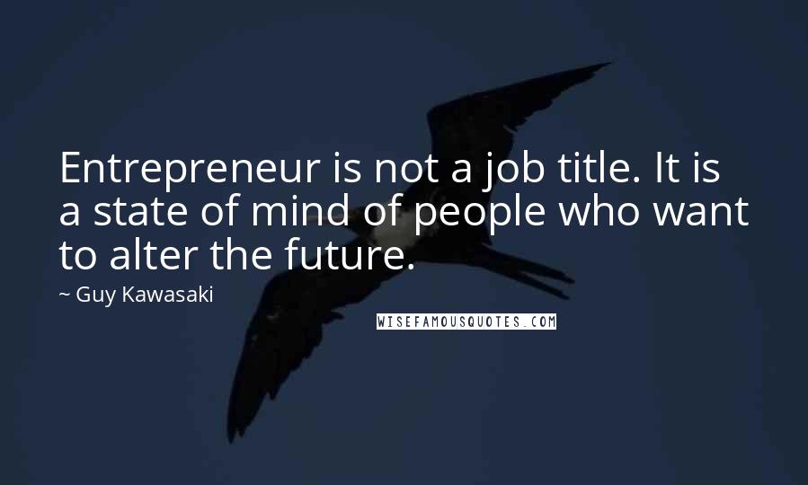 Guy Kawasaki Quotes: Entrepreneur is not a job title. It is a state of mind of people who want to alter the future.