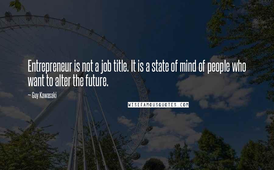 Guy Kawasaki Quotes: Entrepreneur is not a job title. It is a state of mind of people who want to alter the future.