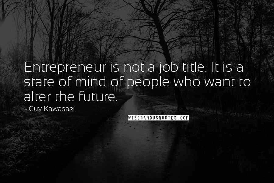 Guy Kawasaki Quotes: Entrepreneur is not a job title. It is a state of mind of people who want to alter the future.