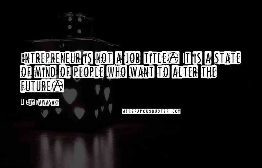 Guy Kawasaki Quotes: Entrepreneur is not a job title. It is a state of mind of people who want to alter the future.