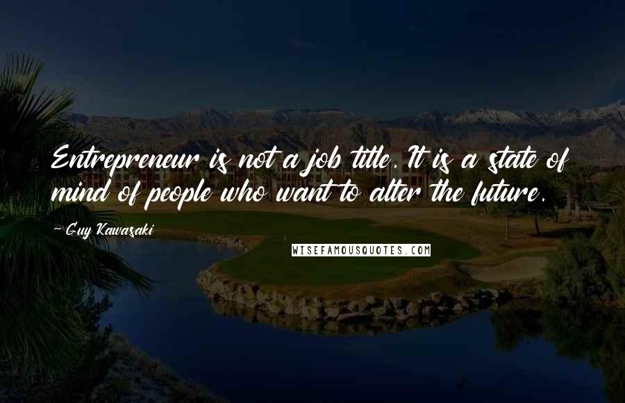 Guy Kawasaki Quotes: Entrepreneur is not a job title. It is a state of mind of people who want to alter the future.