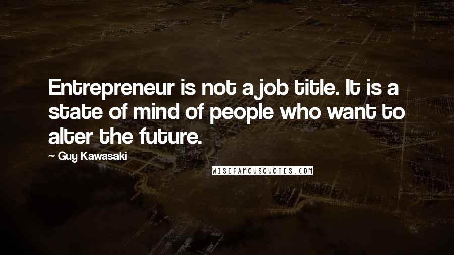 Guy Kawasaki Quotes: Entrepreneur is not a job title. It is a state of mind of people who want to alter the future.