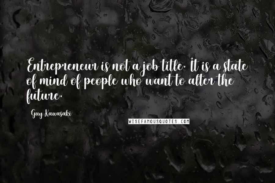 Guy Kawasaki Quotes: Entrepreneur is not a job title. It is a state of mind of people who want to alter the future.