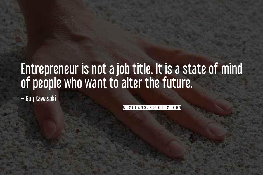 Guy Kawasaki Quotes: Entrepreneur is not a job title. It is a state of mind of people who want to alter the future.