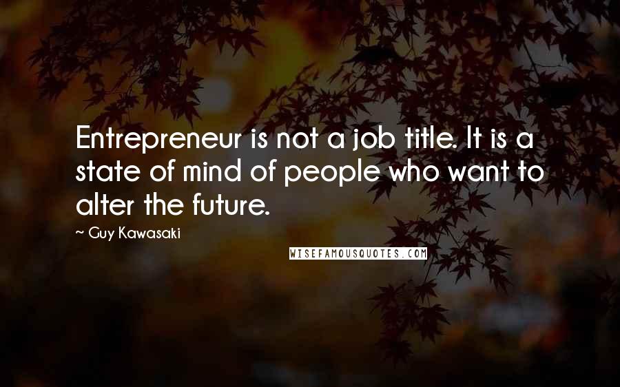 Guy Kawasaki Quotes: Entrepreneur is not a job title. It is a state of mind of people who want to alter the future.