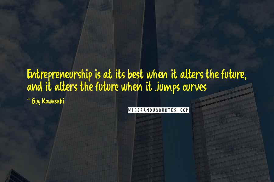 Guy Kawasaki Quotes: Entrepreneurship is at its best when it alters the future, and it alters the future when it jumps curves