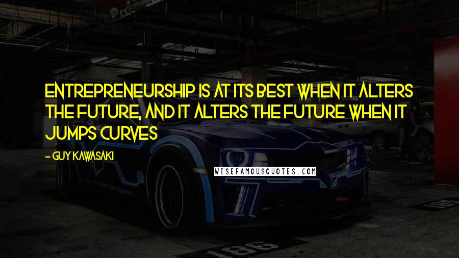 Guy Kawasaki Quotes: Entrepreneurship is at its best when it alters the future, and it alters the future when it jumps curves
