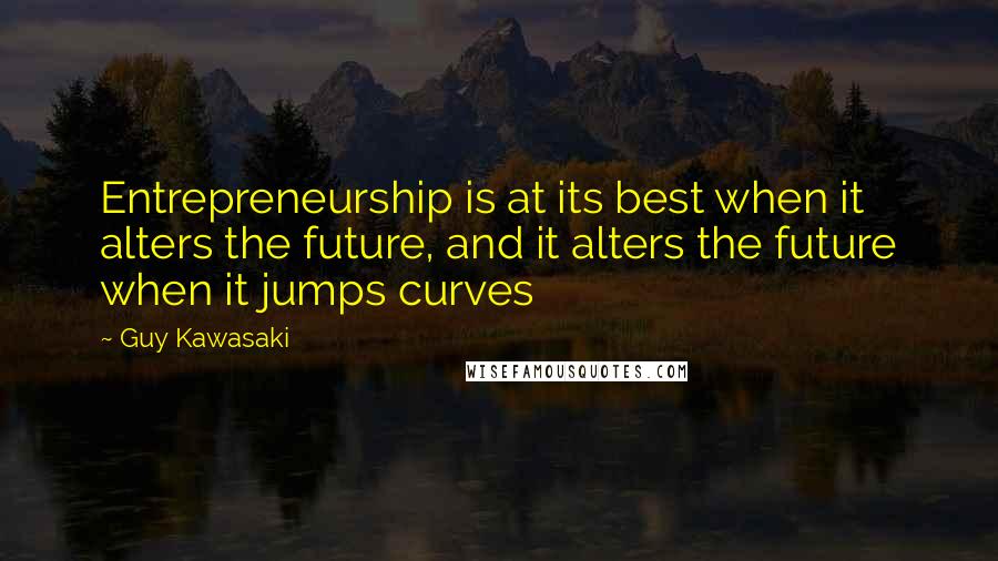 Guy Kawasaki Quotes: Entrepreneurship is at its best when it alters the future, and it alters the future when it jumps curves