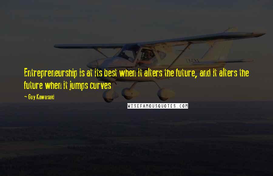 Guy Kawasaki Quotes: Entrepreneurship is at its best when it alters the future, and it alters the future when it jumps curves