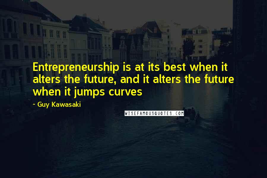 Guy Kawasaki Quotes: Entrepreneurship is at its best when it alters the future, and it alters the future when it jumps curves