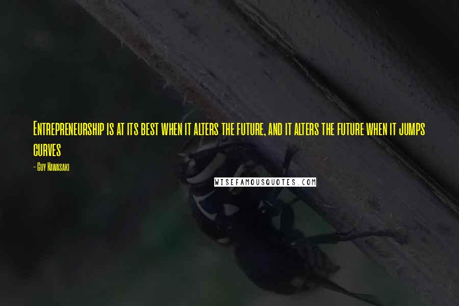 Guy Kawasaki Quotes: Entrepreneurship is at its best when it alters the future, and it alters the future when it jumps curves