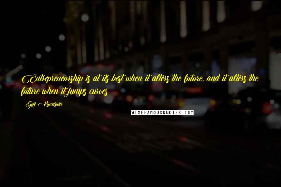 Guy Kawasaki Quotes: Entrepreneurship is at its best when it alters the future, and it alters the future when it jumps curves