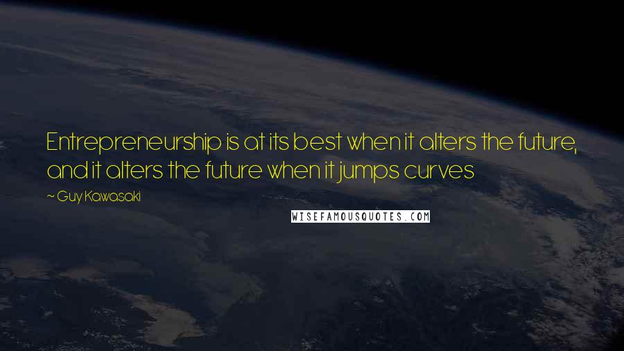 Guy Kawasaki Quotes: Entrepreneurship is at its best when it alters the future, and it alters the future when it jumps curves