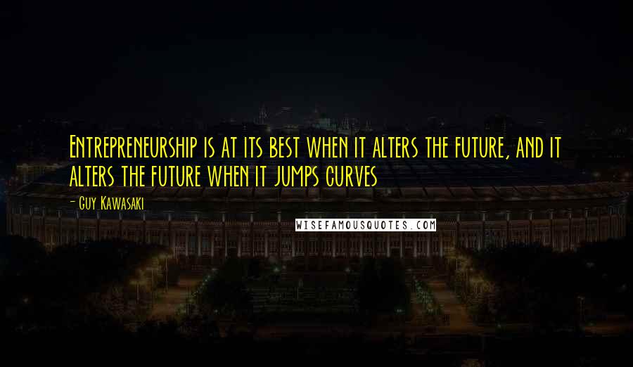 Guy Kawasaki Quotes: Entrepreneurship is at its best when it alters the future, and it alters the future when it jumps curves