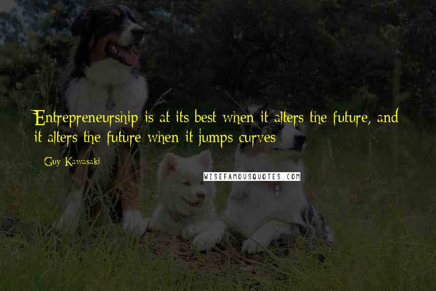 Guy Kawasaki Quotes: Entrepreneurship is at its best when it alters the future, and it alters the future when it jumps curves