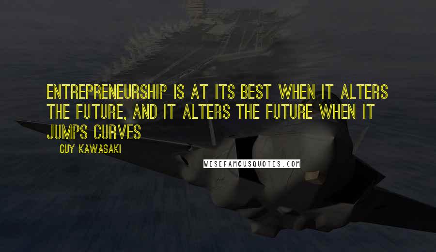Guy Kawasaki Quotes: Entrepreneurship is at its best when it alters the future, and it alters the future when it jumps curves