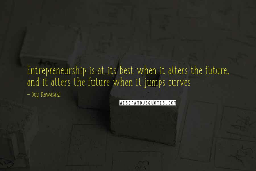 Guy Kawasaki Quotes: Entrepreneurship is at its best when it alters the future, and it alters the future when it jumps curves