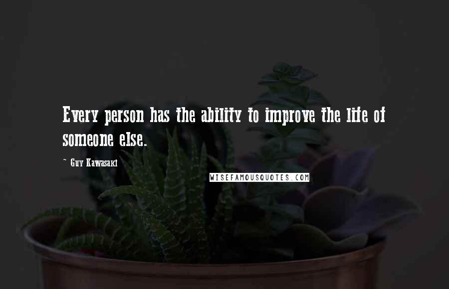 Guy Kawasaki Quotes: Every person has the ability to improve the life of someone else.